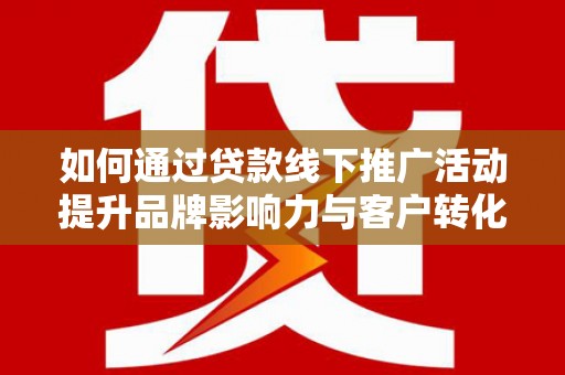 尼勒克如何通过贷款线下推广活动提升品牌影响力与客户转化率