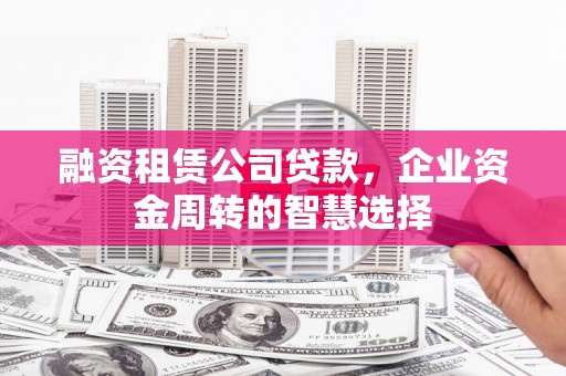 尼勒克融资租赁公司贷款，企业资金周转的智慧选择