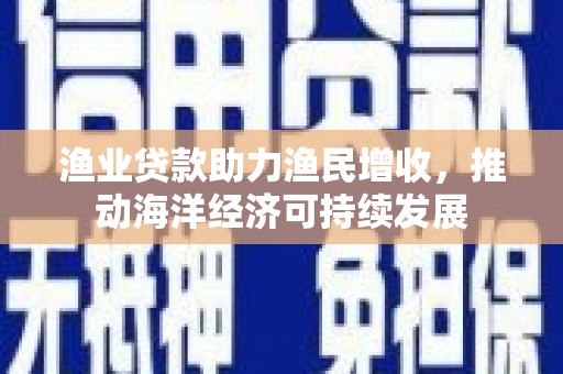 尼勒克渔业贷款助力渔民增收，推动海洋经济可持续发展