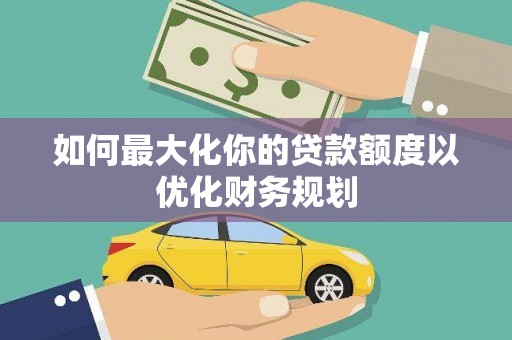 尼勒克如何最大化你的贷款额度以优化财务规划