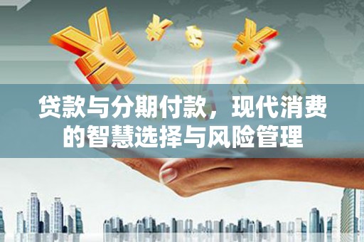 尼勒克贷款与分期付款，现代消费的智慧选择与风险管理