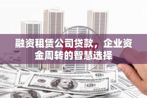 尼勒克融资租赁公司贷款，企业资金周转的智慧选择