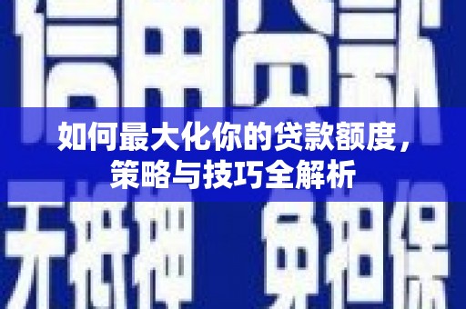尼勒克如何最大化你的贷款额度，策略与技巧全解析