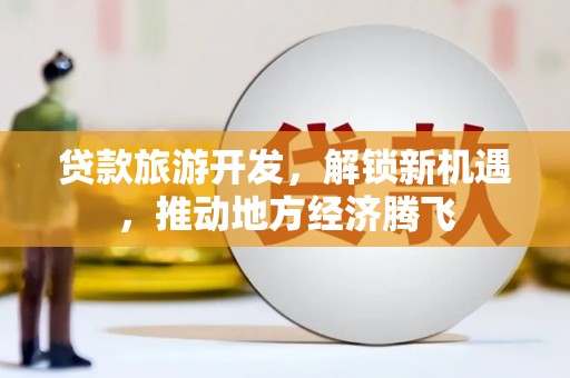 尼勒克贷款旅游开发，解锁新机遇，推动地方经济腾飞